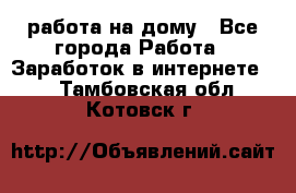 работа на дому - Все города Работа » Заработок в интернете   . Тамбовская обл.,Котовск г.